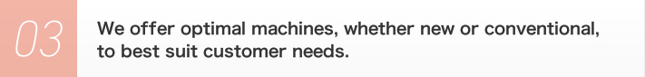 3. We offer optimal machines, whether new or conventional, to best suit customer needs.